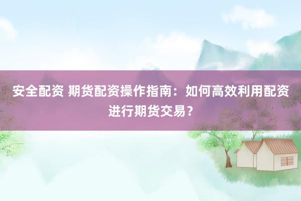 安全配资 期货配资操作指南：如何高效利用配资进行期货交易？