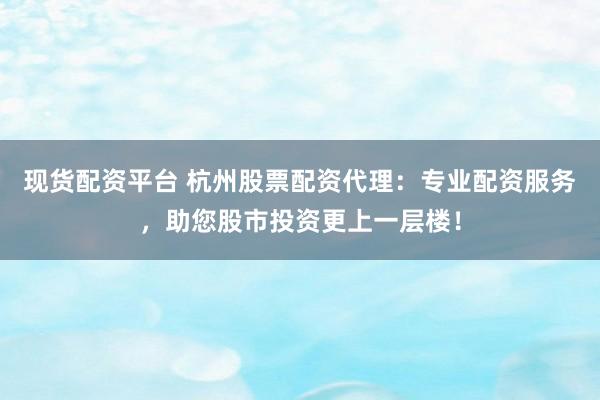 现货配资平台 杭州股票配资代理：专业配资服务，助您股市投资更上一层楼！