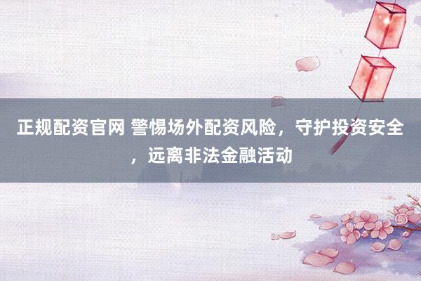正规配资官网 警惕场外配资风险，守护投资安全，远离非法金融活动