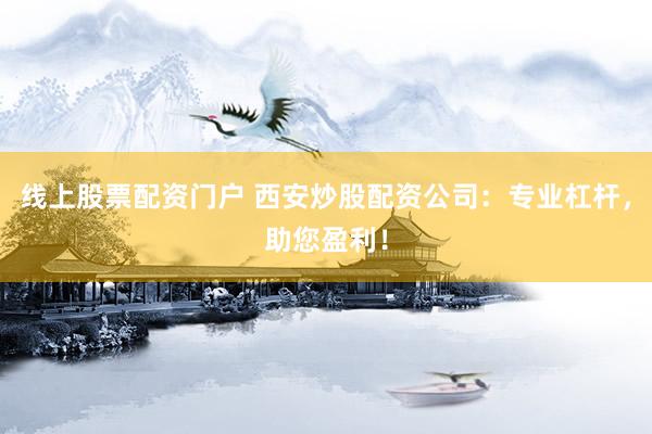 线上股票配资门户 西安炒股配资公司：专业杠杆，助您盈利！