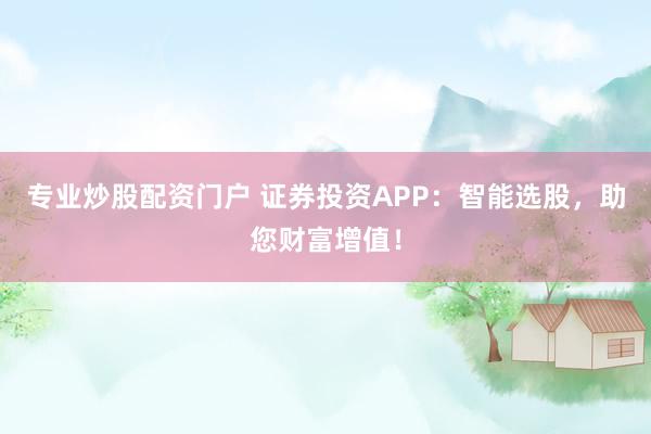专业炒股配资门户 证券投资APP：智能选股，助您财富增值！