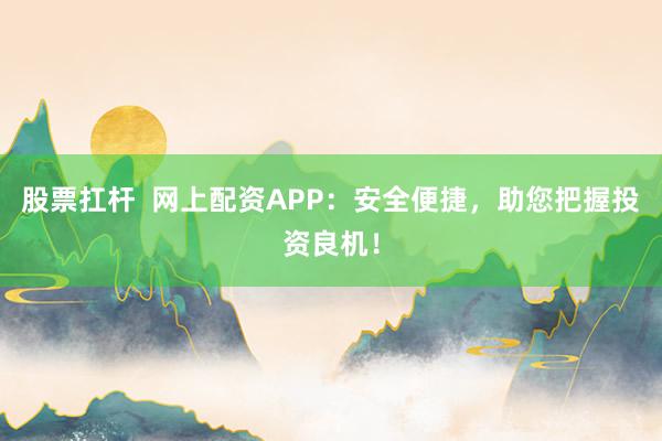 股票扛杆  网上配资APP：安全便捷，助您把握投资良机！