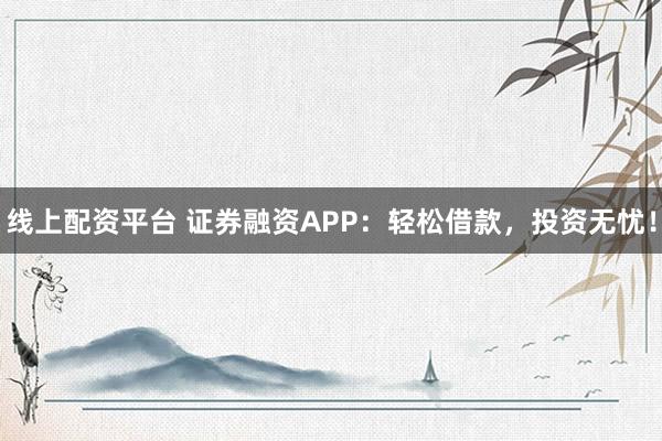 线上配资平台 证券融资APP：轻松借款，投资无忧！