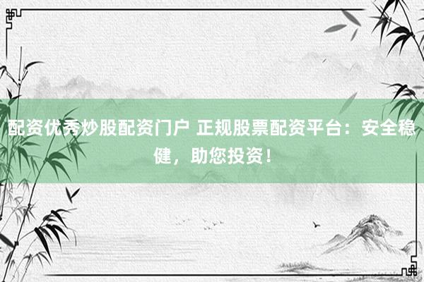 配资优秀炒股配资门户 正规股票配资平台：安全稳健，助您投资！