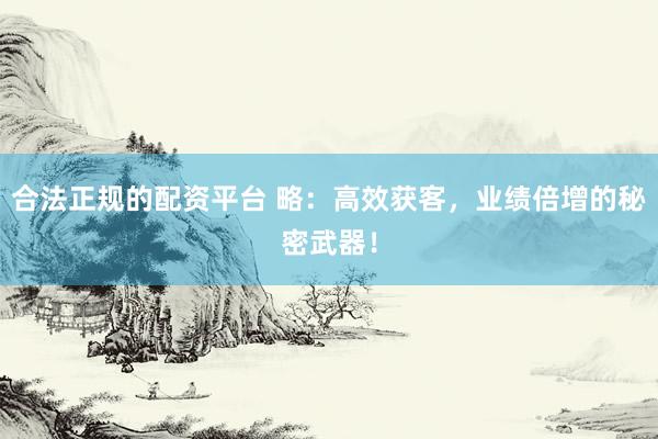 合法正规的配资平台 略：高效获客，业绩倍增的秘密武器！