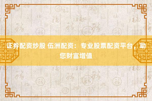 证券配资炒股 伍洲配资：专业股票配资平台，助您财富增值