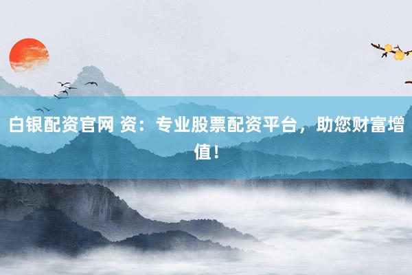 白银配资官网 资：专业股票配资平台，助您财富增值！