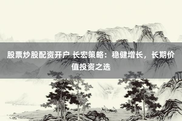 股票炒股配资开户 长宏策略：稳健增长，长期价值投资之选