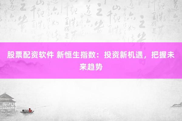股票配资软件 新恒生指数：投资新机遇，把握未来趋势
