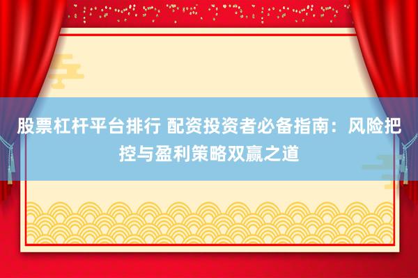 股票杠杆平台排行 配资投资者必备指南：风险把控与盈利策略双赢之道