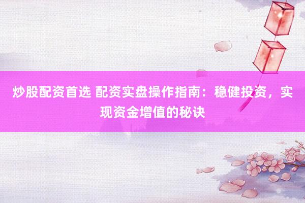 炒股配资首选 配资实盘操作指南：稳健投资，实现资金增值的秘诀