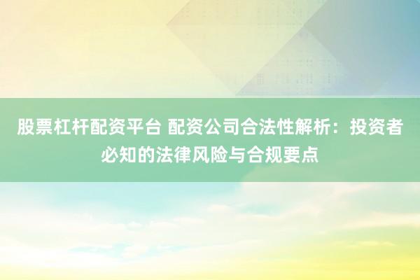 股票杠杆配资平台 配资公司合法性解析：投资者必知的法律风险与合规要点