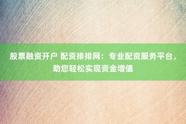 股票融资开户 配资排排网：专业配资服务平台，助您轻松实现资金增值
