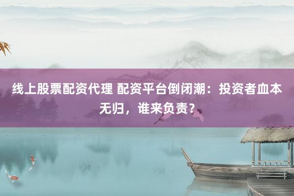 线上股票配资代理 配资平台倒闭潮：投资者血本无归，谁来负责？