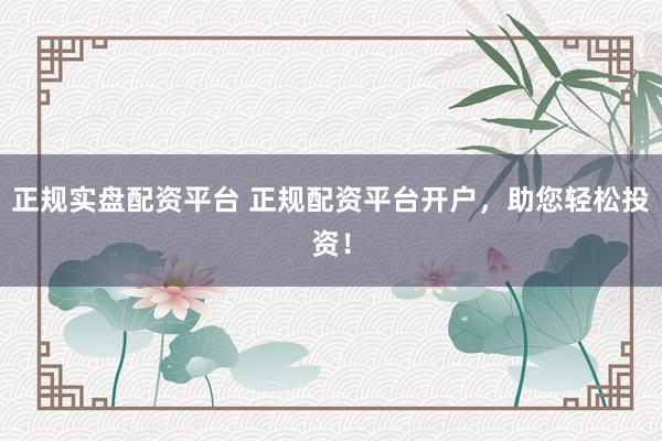 正规实盘配资平台 正规配资平台开户，助您轻松投资！