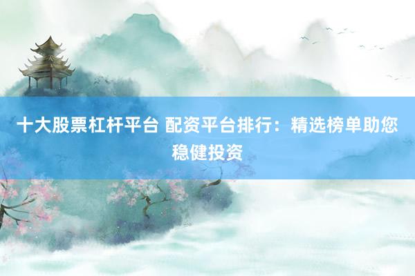 十大股票杠杆平台 配资平台排行：精选榜单助您稳健投资