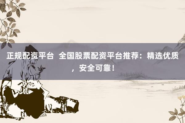 正规配资平台  全国股票配资平台推荐：精选优质，安全可靠！