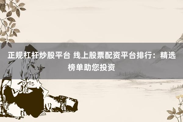 正规杠杆炒股平台 线上股票配资平台排行：精选榜单助您投资