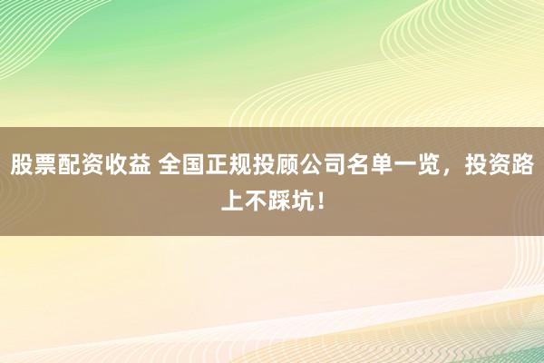 股票配资收益 全国正规投顾公司名单一览，投资路上不踩坑！