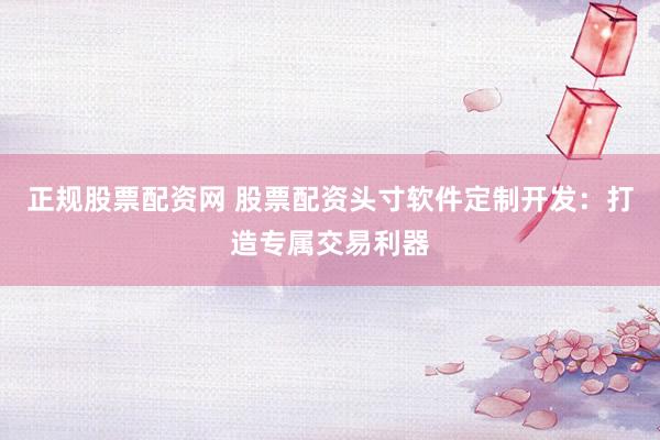 正规股票配资网 股票配资头寸软件定制开发：打造专属交易利器