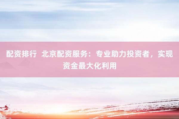 配资排行  北京配资服务：专业助力投资者，实现资金最大化利用
