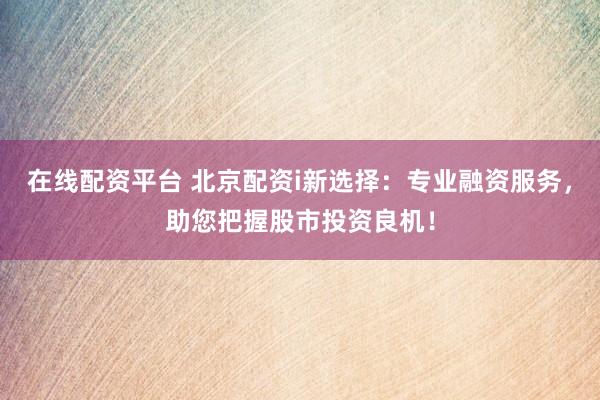 在线配资平台 北京配资i新选择：专业融资服务，助您把握股市投资良机！