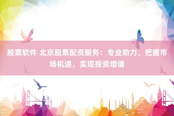股票软件 北京股票配资服务：专业助力，把握市场机遇，实现投资增值