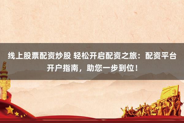 线上股票配资炒股 轻松开启配资之旅：配资平台开户指南，助您一步到位！