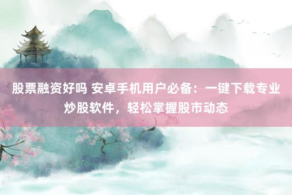 股票融资好吗 安卓手机用户必备：一键下载专业炒股软件，轻松掌握股市动态