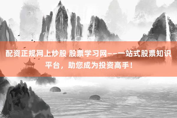 配资正规网上炒股 股票学习网——一站式股票知识平台，助您成为投资高手！