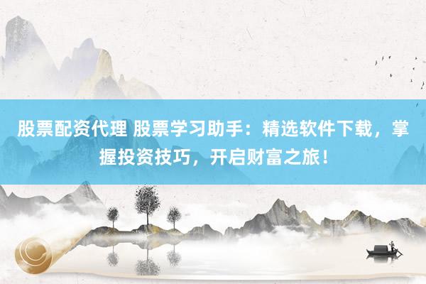股票配资代理 股票学习助手：精选软件下载，掌握投资技巧，开启财富之旅！