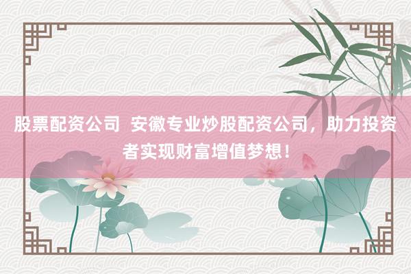 股票配资公司  安徽专业炒股配资公司，助力投资者实现财富增值梦想！