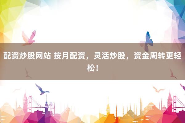 配资炒股网站 按月配资，灵活炒股，资金周转更轻松！