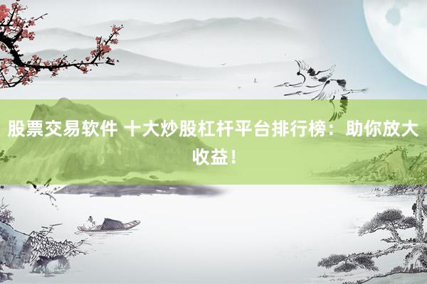 股票交易软件 十大炒股杠杆平台排行榜：助你放大收益！