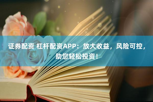 证券配资 杠杆配资APP：放大收益，风险可控，助您轻松投资！