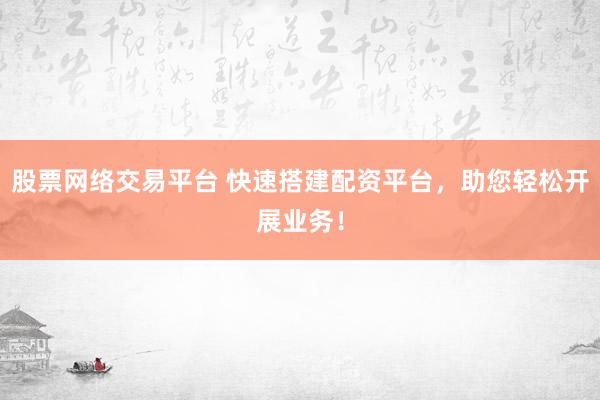 股票网络交易平台 快速搭建配资平台，助您轻松开展业务！