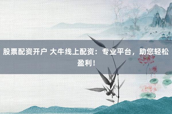 股票配资开户 大牛线上配资：专业平台，助您轻松盈利！