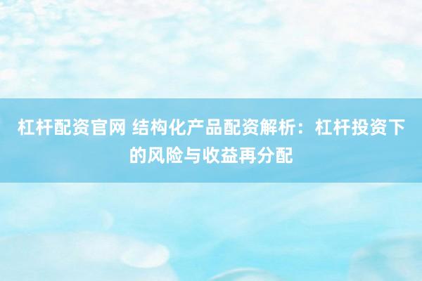 杠杆配资官网 结构化产品配资解析：杠杆投资下的风险与收益再分配