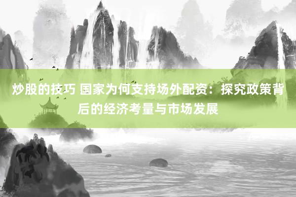 炒股的技巧 国家为何支持场外配资：探究政策背后的经济考量与市场发展