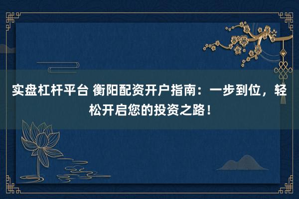 实盘杠杆平台 衡阳配资开户指南：一步到位，轻松开启您的投资之路！
