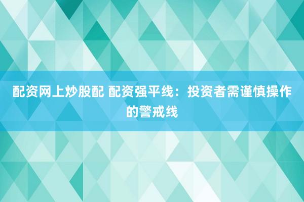 配资网上炒股配 配资强平线：投资者需谨慎操作的警戒线