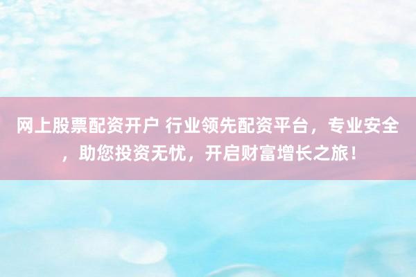 网上股票配资开户 行业领先配资平台，专业安全，助您投资无忧，开启财富增长之旅！