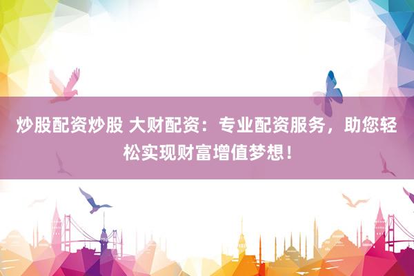 炒股配资炒股 大财配资：专业配资服务，助您轻松实现财富增值梦想！