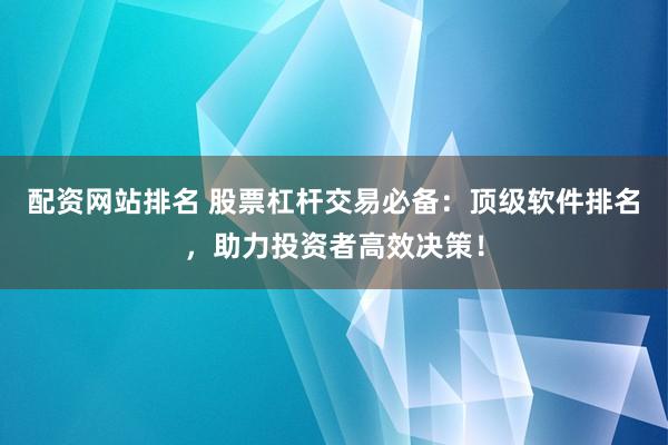 配资网站排名 股票杠杆交易必备：顶级软件排名，助力投资者高效决策！