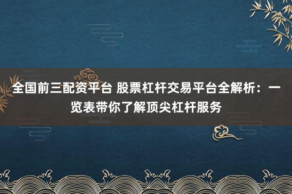 全国前三配资平台 股票杠杆交易平台全解析：一览表带你了解顶尖杠杆服务