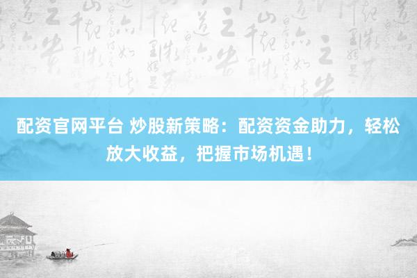 配资官网平台 炒股新策略：配资资金助力，轻松放大收益，把握市场机遇！