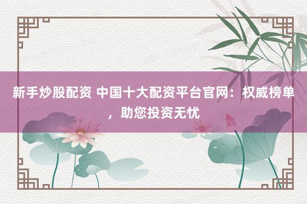 新手炒股配资 中国十大配资平台官网：权威榜单，助您投资无忧