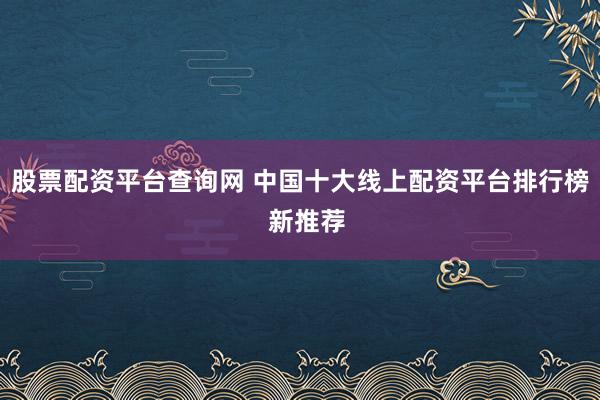 股票配资平台查询网 中国十大线上配资平台排行榜  新推荐