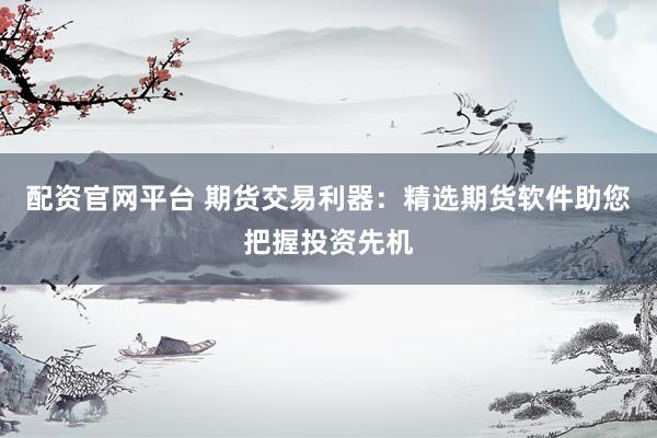 配资官网平台 期货交易利器：精选期货软件助您把握投资先机