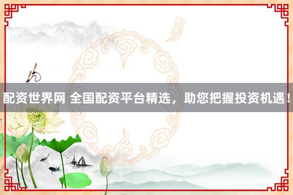 配资世界网 全国配资平台精选，助您把握投资机遇！